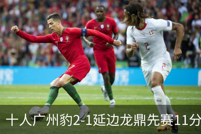 十人广州豹2-1延边龙鼎先赛11分领跑 尼康点射+造乌龙卡洛斯染红