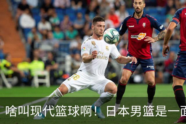 啥叫现代篮球啊！日本男篮是一面镜子 中国男篮落后就必然要挨打