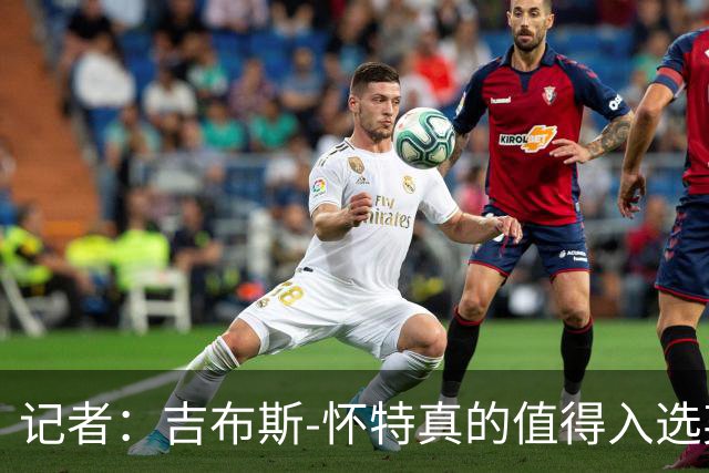 记者：吉布斯-怀特真的值得入选英格兰名单，甚至在梅努之前